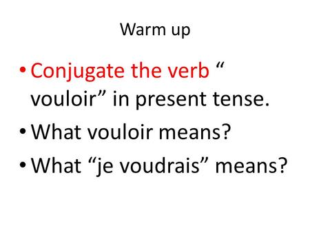 Warm up Conjugate the verb “ vouloir” in present tense. What vouloir means? What “je voudrais” means?