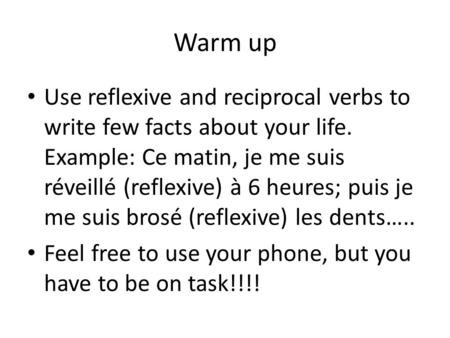Warm up Use reflexive and reciprocal verbs to write few facts about your life. Example: Ce matin, je me suis réveillé (reflexive) à 6 heures; puis je me.