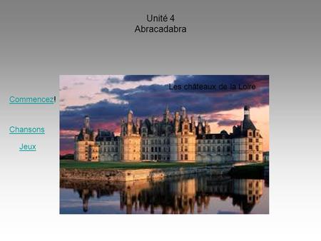 Unité 4 Abracadabra Les châteaux de la Loire CommencezCommencez! Chansons Jeux.