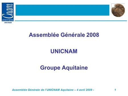Assemblée Générale de l’UNICNAM Aquitaine – 4 avril 2009 -1 Assemblée Générale 2008 UNICNAM Groupe Aquitaine.