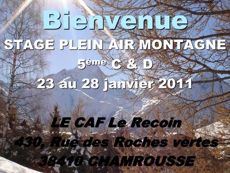 Bienvenue STAGE PLEIN AIR MONTAGNE 5ème C & D 23 au 28 janvier 2011 LE CAF Le Recoin 430, Rue des Roches vertes 38410 CHAMROUSSE.