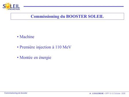 Commissioning du booster A. LOULERGUE – SFP 10-12 Octobre 2005 Commissioning du BOOSTER SOLEIL Machine Première injection à 110 MeV Montée en énergie.
