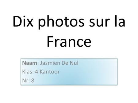 Dix photos sur la France Naam: Jasmien De Nul Klas: 4 Kantoor Nr: 8 Naam: Jasmien De Nul Klas: 4 Kantoor Nr: 8.