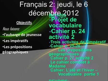 Français 2: jeudi, le 6 décembre 2012 Activités Projet de vocabulaire Projet de vocabulaire Cahier p. 24 activité 2 Cahier p. 24 activité 2 Trois activités.