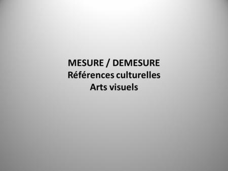 MESURE / DEMESURE Références culturelles Arts visuels