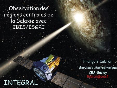 Observation des régions centrales de la Galaxie avec IBIS/ISGRI François Lebrun Service d'Astrophysique CEA-Saclay INTEGRAL.