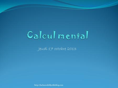 Calcul mental Jeudi 17 octobre 2013 http://laclassedelily.eklablog.com.