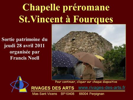 RIVAGES DES ARTS Chapelle préromane St.Vincent à Fourques Pour continuer, cliquer sur chaque diapositive Sortie patrimoine du jeudi 28 avril 2011 organisée.