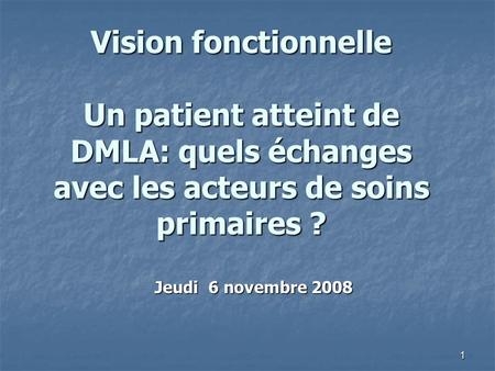 1 Vision fonctionnelle Un patient atteint de DMLA: quels échanges avec les acteurs de soins primaires ? Jeudi 6 novembre 2008.