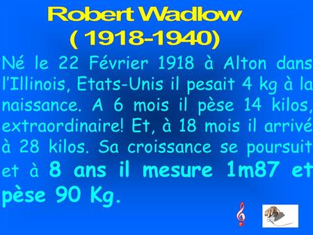 Robert Wadlow ( 1918-1940) Né le 22 Février 1918 à Alton dans l’Illinois, Etats-Unis il pesait 4 kg à la naissance. A 6 mois il pèse 14 kilos, extraordinaire!