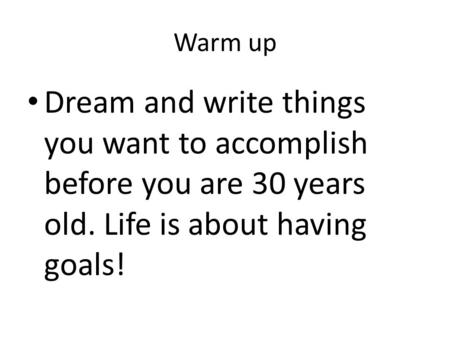 Warm up Dream and write things you want to accomplish before you are 30 years old. Life is about having goals!