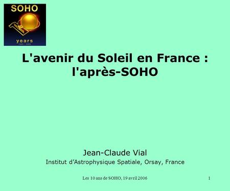 Les 10 ans de SOHO, 19 avril 20061 L'avenir du Soleil en France : l'après-SOHO Jean-Claude Vial Institut d’Astrophysique Spatiale, Orsay, France.