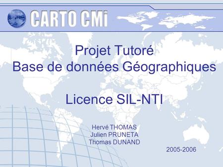 Projet Tutoré Base de données Géographiques Licence SIL-NTI Hervé THOMAS Julien PRUNETA Thomas DUNAND 						2005-2006.