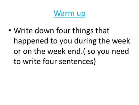 Warm up Write down four things that happened to you during the week or on the week end.( so you need to write four sentences)