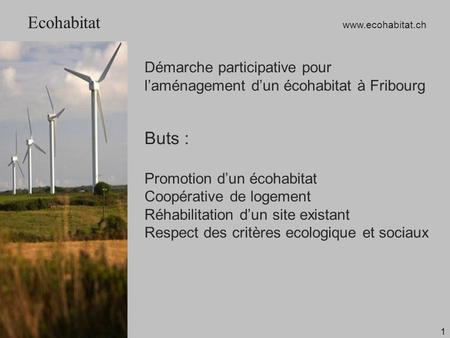1 Démarche participative pour l’aménagement d’un écohabitat à Fribourg Buts : Promotion d’un écohabitat Coopérative de logement Réhabilitation d’un site.