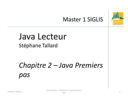Master 1 SIGLIS Java Lecteur Stéphane Tallard Chapitre 2 – Java Premiers pas Master 1 SIGLIS1 Java Lecteur - Chapitre 2 - Java Premiers Pas.