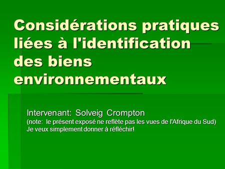 Considérations pratiques liées à l'identification des biens environnementaux Intervenant: Solveig Crompton (note: le présent exposé ne reflète pas les.