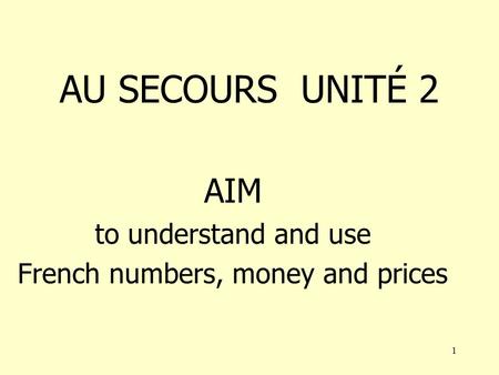 1 AU SECOURS UNITÉ 2 AIM to understand and use French numbers, money and prices.