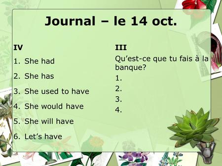 Journal – le 14 oct. IV 1.She had 2.She has 3.She used to have 4.She would have 5.She will have 6.Let’s have III Qu’est-ce que tu fais à la banque? 1.