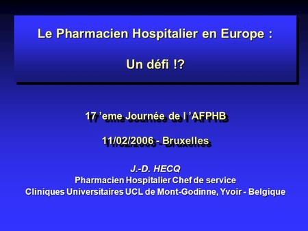 Le Pharmacien Hospitalier en Europe : Un défi !? 17 ’eme Journée de l ’AFPHB 11/02/2006 - Bruxelles Le Pharmacien Hospitalier en Europe : Un défi !? 17.