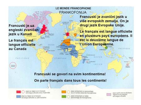 FRANKOFONIJA Francuski je zvanični jezik u više evropskih zemalja. On je drugi jezik Evropske Unije. Le français est langue officielle en plusieurs pays.