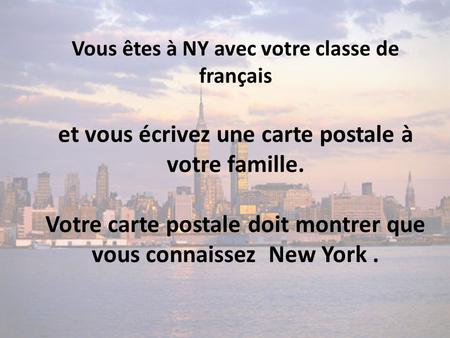 Vous êtes à NY avec votre classe de français et vous écrivez une carte postale à votre famille. Votre carte postale doit montrer que vous connaissez New.