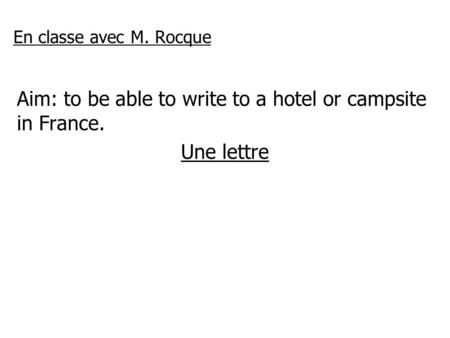 En classe avec M. Rocque Aim: to be able to write to a hotel or campsite in France. Une lettre.