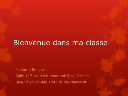 Bienvenue dans ma classe Madame Bancroft Salle 117 courriel: Blog: myriverside.sd43.bc.ca/ebancroft.