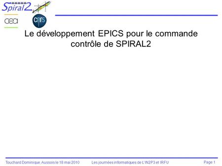 Touchard Dominique, Aussois le 18 mai 2010 Les journées informatiques de L’IN2P3 et IRFU Page 1 Le développement EPICS pour le commande contrôle de SPIRAL2.