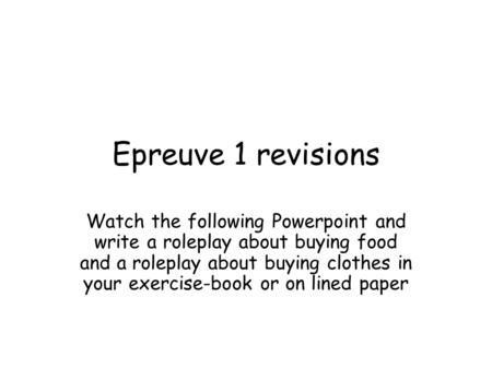 Epreuve 1 revisions Watch the following Powerpoint and write a roleplay about buying food and a roleplay about buying clothes in your exercise-book or.