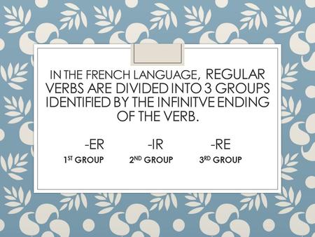 IN THE FRENCH LANGUAGE, REGULAR VERBS ARE DIVIDED INTO 3 GROUPS IDENTIFIED BY THE INFINITVE ENDING OF THE VERB. -ER-IR-RE 1 ST GROUP 2 ND GROUP 3 RD GROUP.
