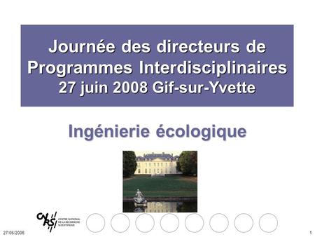 27/06/20081 Ingénierie écologique Journée des directeurs de Programmes Interdisciplinaires 27 juin 2008 Gif-sur-Yvette.