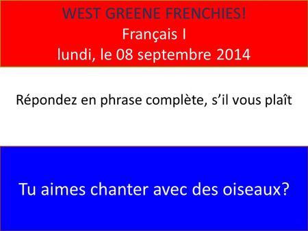 WEST GREENE FRENCHIES! Français I lundi, le 08 septembre 2014 Tu aimes chanter avec des oiseaux? Répondez en phrase complète, s’il vous plaît.