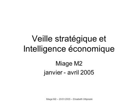 Miage M2 – 20/01/2005 – Elisabeth Vrtipraski Veille stratégique et Intelligence économique Miage M2 janvier - avril 2005.