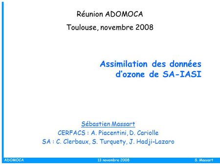 ADOMOCA 13 novembre 2008 S. Massart Assimilation des données d’ozone de SA-IASI Sébastien Massart CERFACS : A. Piacentini, D. Cariolle SA : C. Clerbaux,