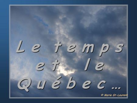 L e t e m p s e t l e Q u é b e c … © Marie St-Laurent.