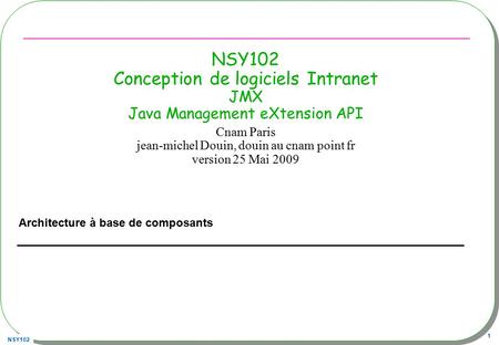 NSY102 1 NSY102 Conception de logiciels Intranet JMX Java Management eXtension API Architecture à base de composants Cnam Paris jean-michel Douin, douin.