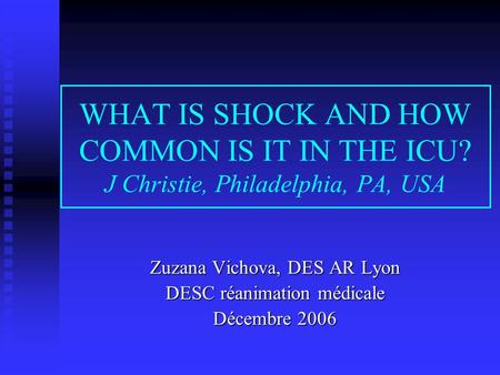 WHAT IS SHOCK AND HOW COMMON IS IT IN THE ICU? J Christie, Philadelphia, PA, USA Zuzana Vichova, DES AR Lyon DESC réanimation médicale Décembre 2006.