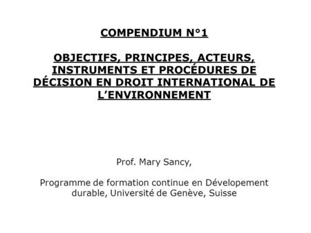 COMPENDIUM N°1 OBJECTIFS, PRINCIPES, ACTEURS, INSTRUMENTS ET PROCÉDURES DE DÉCISION EN DROIT INTERNATIONAL DE L’ENVIRONNEMENT Prof. Mary Sancy, Programme.