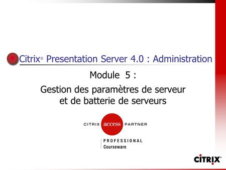 Citrix ® Presentation Server 4.0 : Administration Module 5 : Gestion des paramètres de serveur et de batterie de serveurs.
