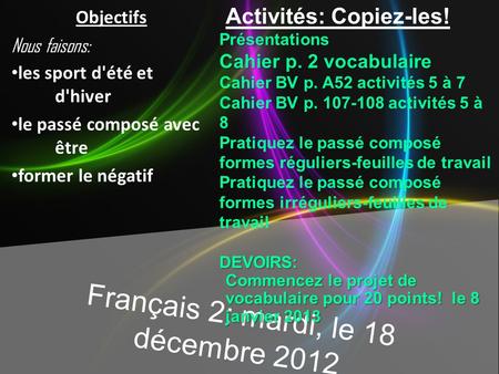 Français 2: mardi, le 18 décembre 2012 Activités: Copiez-les!Présentations Cahier p. 2 vocabulaire Cahier BV p. A52 activités 5 à 7 Cahier BV p. 107-108.