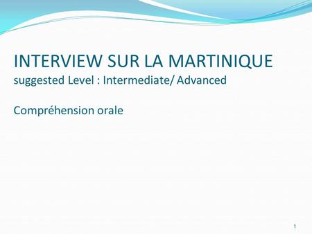 INTERVIEW SUR LA MARTINIQUE suggested Level : Intermediate/ Advanced Compréhension orale 1.