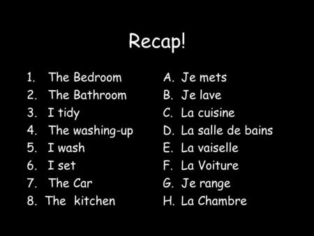 Recap! 1.The Bedroom 2.The Bathroom 3.I tidy 4.The washing-up 5.I wash 6.I set 7.The Car 8. The kitchen A.Je mets B.Je lave C.La cuisine D.La salle de.