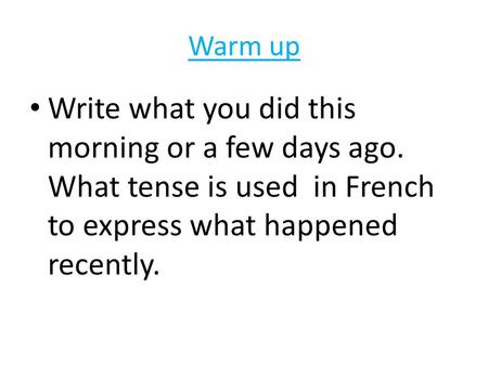 Warm up Write what you did this morning or a few days ago. What tense is used in French to express what happened recently.