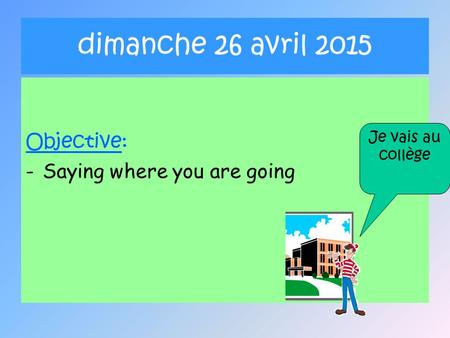 Dimanche 26 avril 2015 Objective: -Saying where you are going Je vais au collège.