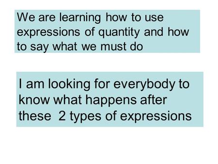 We are learning how to use expressions of quantity and how to say what we must do I am looking for everybody to know what happens after these 2 types of.