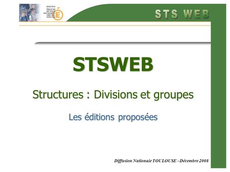 Diffusion Nationale TOULOUSE –Décembre 2008 STSWEB Structures : Divisions et groupes Les éditions proposées.