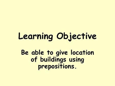 Learning Objective Be able to give location of buildings using prepositions.