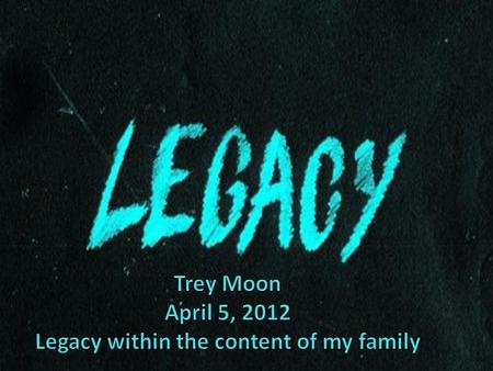 Trey Moon April 5, 2012 Legacy within the content of my family