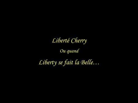 Liberté Cherry Ou quand Liberty se fait la Belle…